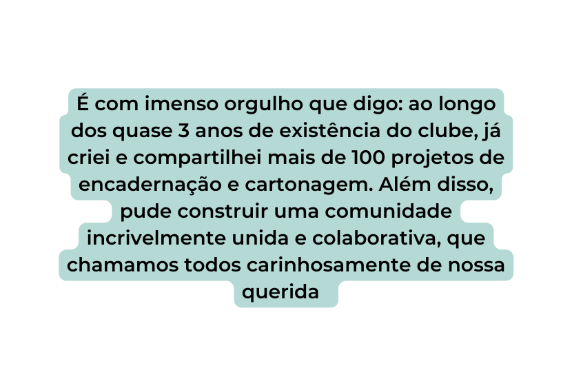 É com imenso orgulho que digo ao longo dos quase 3 anos de existência do clube já criei e compartilhei mais de 100 projetos de encadernação e cartonagem Além disso pude construir uma comunidade incrivelmente unida e colaborativa que chamamos todos carinhosamente de nossa querida