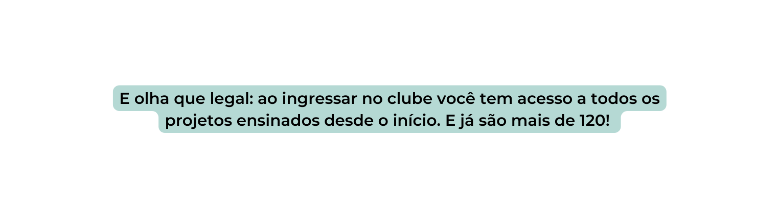 E olha que legal ao ingressar no clube você tem acesso a todos os projetos ensinados desde o início E já são mais de 120