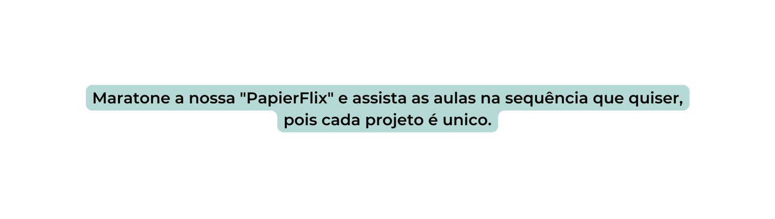Maratone a nossa PapierFlix e assista as aulas na sequência que quiser pois cada projeto é unico